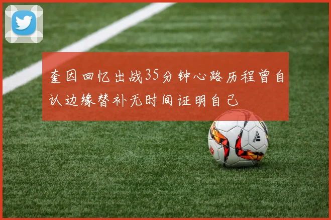 奎因回忆出战35分钟心路历程曾自认边缘替补无时间证明自己