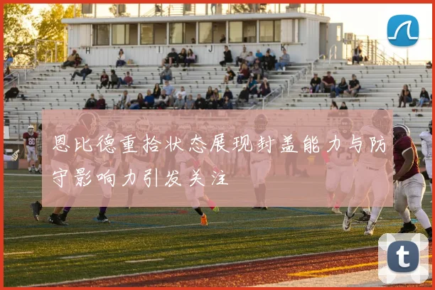 恩比德重拾状态展现封盖能力与防守影响力引发关注