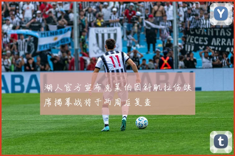 湖人官方宣布克莱伯因斜肌拉伤缺席揭幕战将于两周后复查