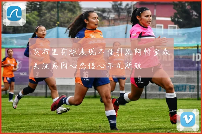 莫布里罚球表现不佳引发阿特金森关注或因心态信心不足所致