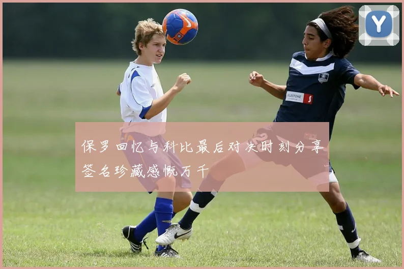 保罗回忆与科比最后对决时刻分享签名珍藏感慨万千