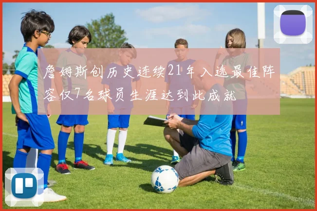 詹姆斯创历史连续21年入选最佳阵容仅7名球员生涯达到此成就