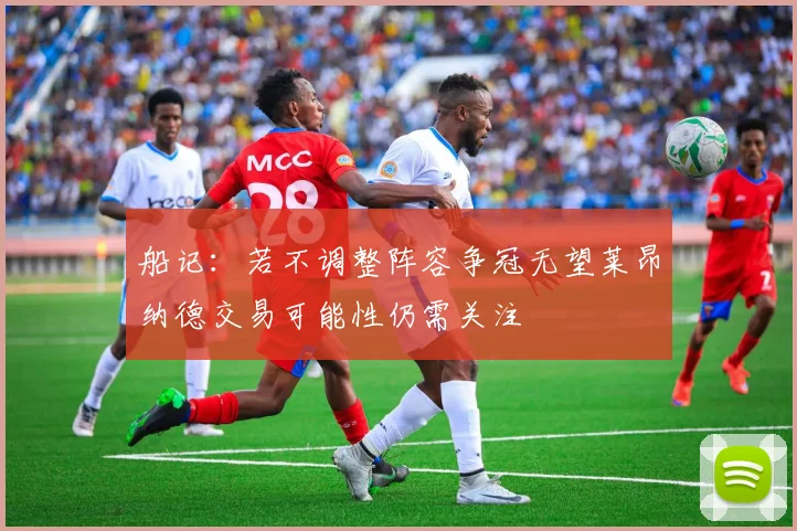 船记：若不调整阵容争冠无望莱昂纳德交易可能性仍需关注