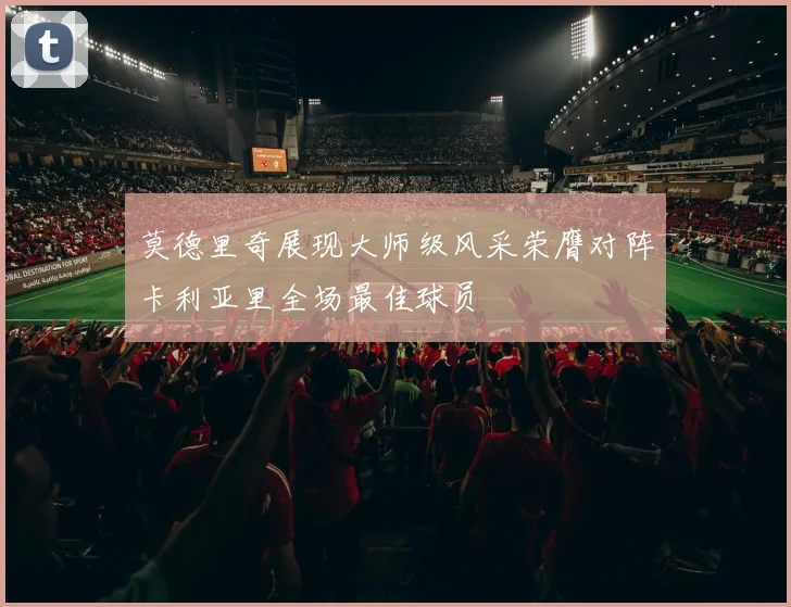 莫德里奇展现大师级风采荣膺对阵卡利亚里全场最佳球员