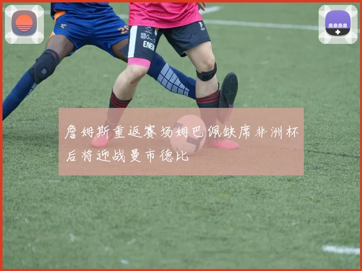 詹姆斯重返赛场姆巴佩缺席非洲杯后将迎战曼市德比