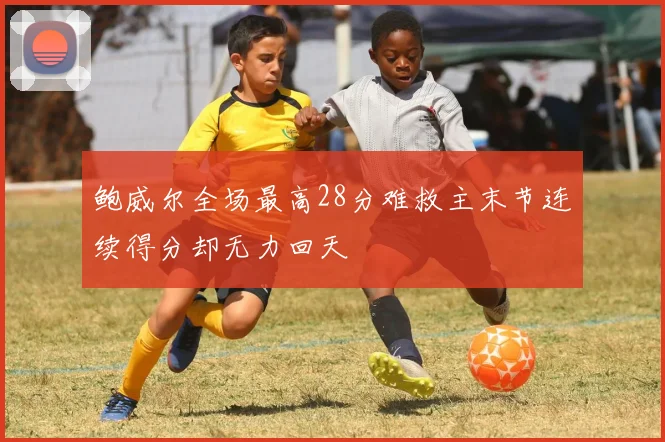 鲍威尔全场最高28分难救主末节连续得分却无力回天