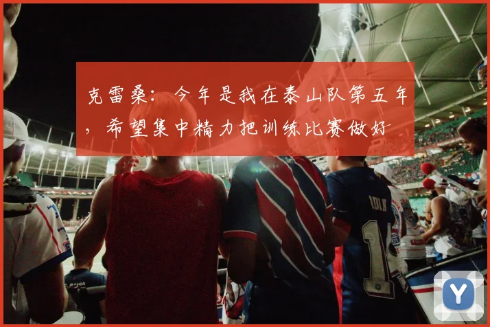 克雷桑：今年是我在泰山队第五年，希望集中精力把训练比赛做好