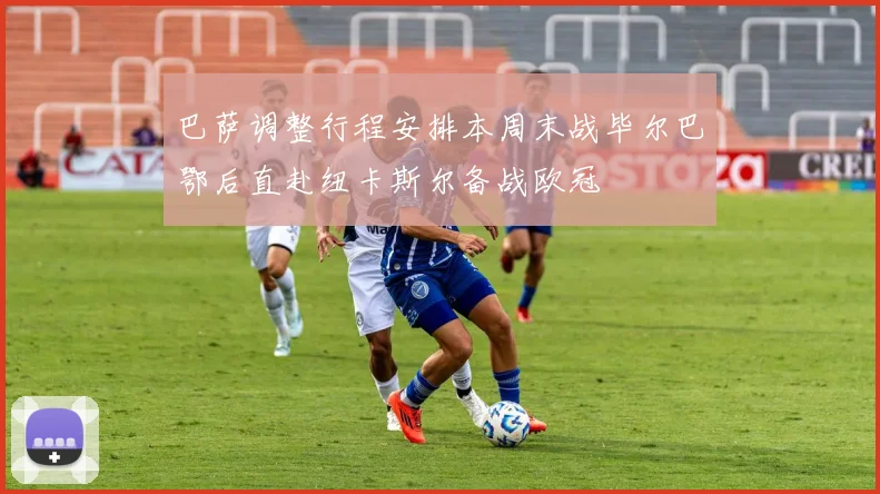 巴萨调整行程安排本周末战毕尔巴鄂后直赴纽卡斯尔备战欧冠