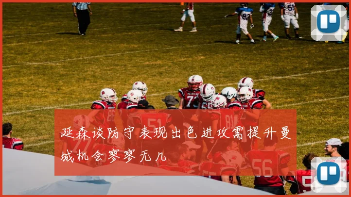 延森谈防守表现出色进攻需提升曼城机会寥寥无几