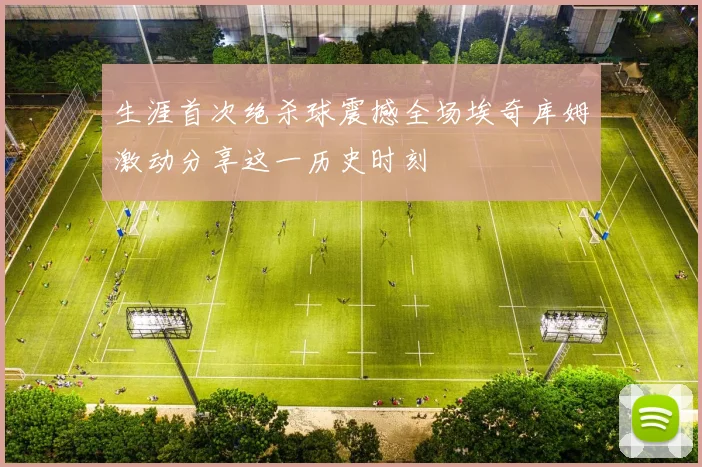 生涯首次绝杀球震撼全场埃奇库姆激动分享这一历史时刻