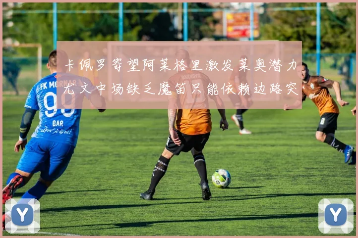 卡佩罗寄望阿莱格里激发莱奥潜力尤文中场缺乏魔笛只能依赖边路突破