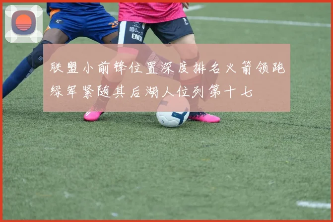 联盟小前锋位置深度排名火箭领跑绿军紧随其后湖人位列第十七