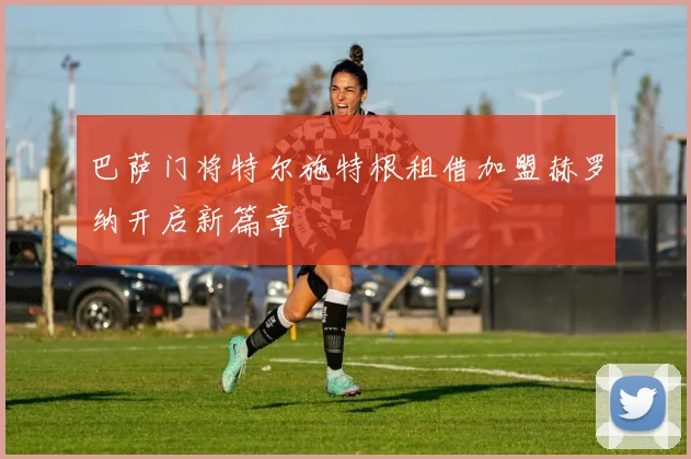 巴萨门将特尔施特根租借加盟赫罗纳开启新篇章