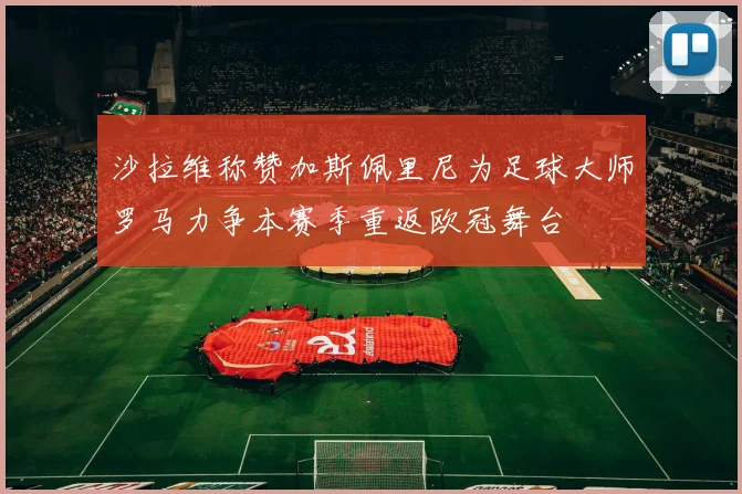 沙拉维称赞加斯佩里尼为足球大师罗马力争本赛季重返欧冠舞台
