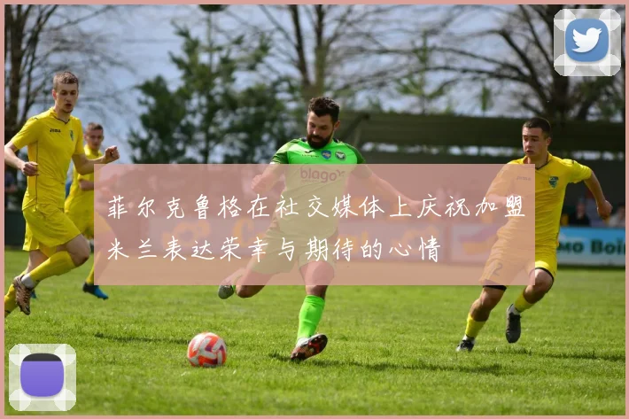 菲尔克鲁格在社交媒体上庆祝加盟米兰表达荣幸与期待的心情