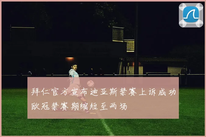 拜仁官方宣布迪亚斯禁赛上诉成功欧冠禁赛期缩短至两场