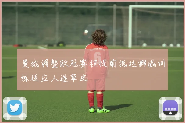 曼城调整欧冠赛程提前抵达挪威训练适应人造草皮