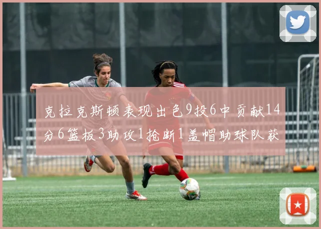 克拉克斯顿表现出色9投6中贡献14分6篮板3助攻1抢断1盖帽助球队获胜