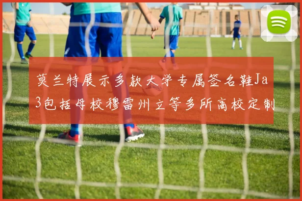 莫兰特展示多款大学专属签名鞋Ja3包括母校穆雷州立等多所高校定制款