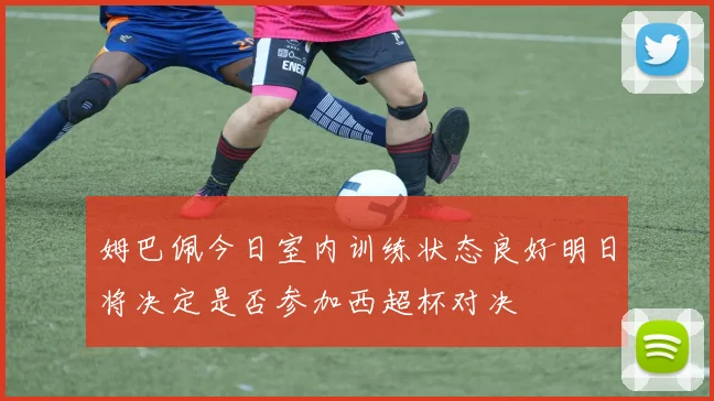 姆巴佩今日室内训练状态良好明日将决定是否参加西超杯对决