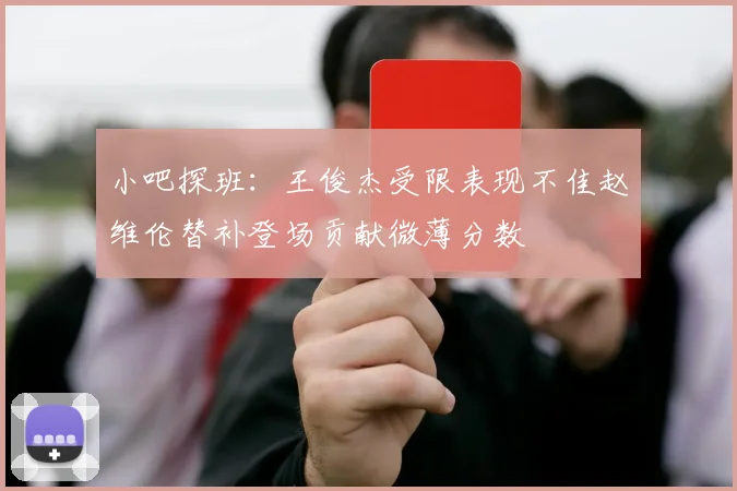 小吧探班：王俊杰受限表现不佳赵维伦替补登场贡献微薄分数