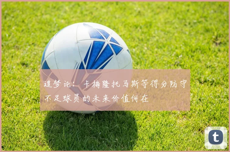 追梦论：卡梅隆托马斯等得分防守不足球员的未来价值何在