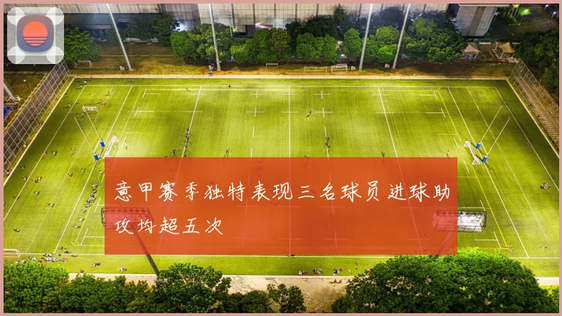 意甲赛季独特表现三名球员进球助攻均超五次