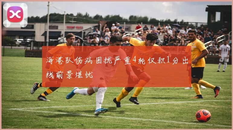 海港队伤病困扰严重4轮仅积1分出线前景堪忧