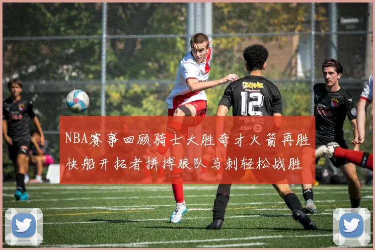 NBA赛事回顾骑士大胜奇才火箭再胜快船开拓者拼搏狼队马刺轻松战胜勇士