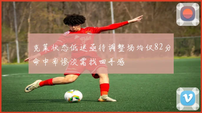 克莱状态低迷亟待调整场均仅82分命中率惨淡需找回手感