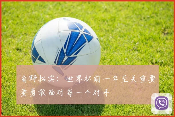 南野拓实：世界杯前一年至关重要要勇敢面对每一个对手
