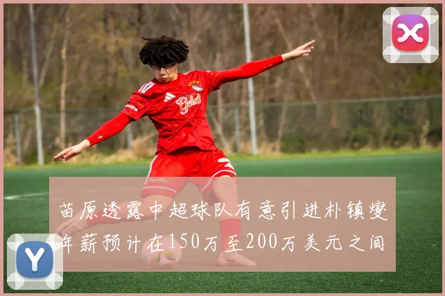 苗原透露中超球队有意引进朴镇燮年薪预计在150万至200万美元之间