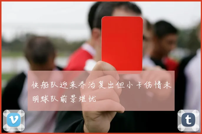 快船队迎来乔治复出但小卡伤情未明球队前景堪忧