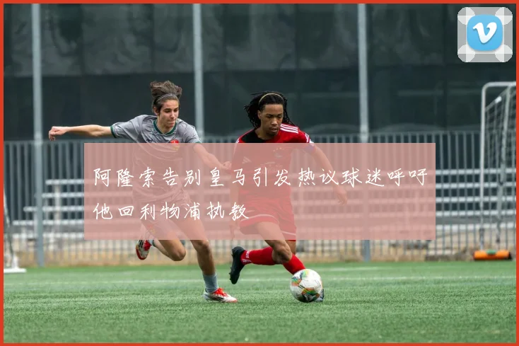 阿隆索告别皇马引发热议球迷呼吁他回利物浦执教