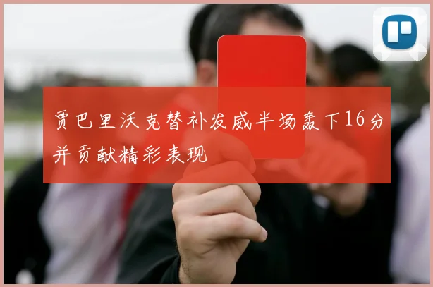 贾巴里沃克替补发威半场轰下16分并贡献精彩表现