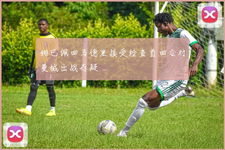 姆巴佩回马德里接受检查首回合对曼城出战存疑
