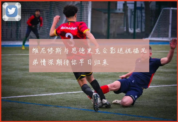 维尼修斯与恩德里克合影送祝福兄弟情深期待你早日归来