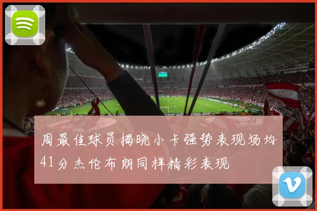 周最佳球员揭晓小卡强势表现场均41分杰伦布朗同样精彩表现