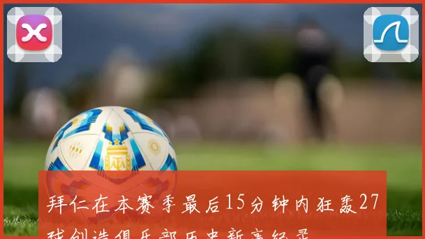 拜仁在本赛季最后15分钟内狂轰27球创造俱乐部历史新高纪录