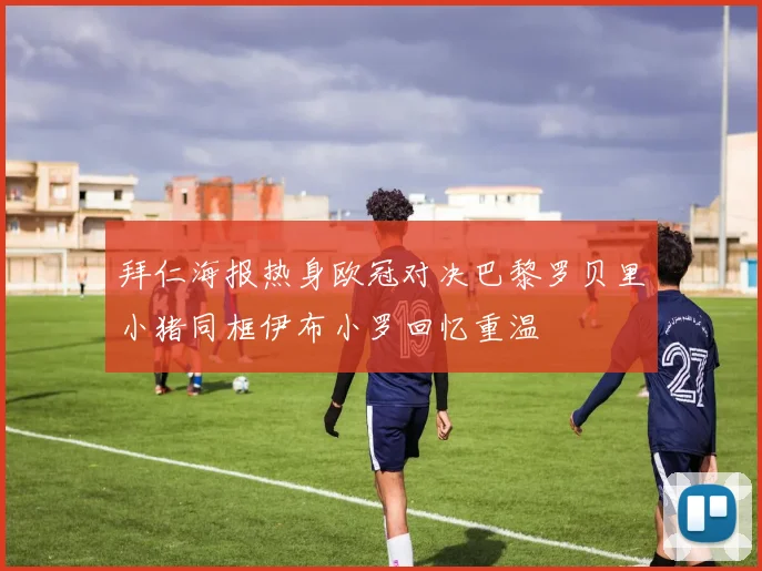 拜仁海报热身欧冠对决巴黎罗贝里小猪同框伊布小罗回忆重温