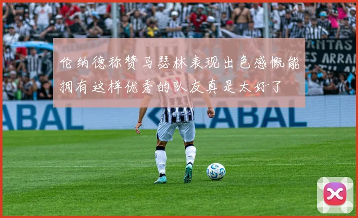 伦纳德称赞马瑟林表现出色感慨能拥有这样优秀的队友真是太好了