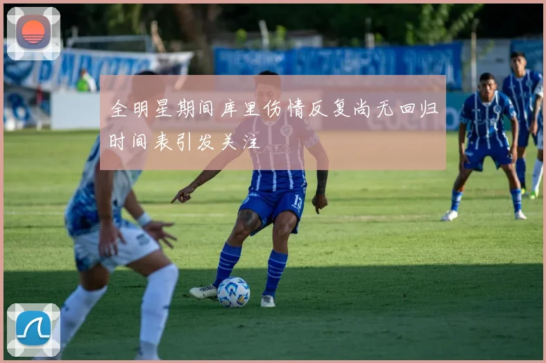全明星期间库里伤情反复尚无回归时间表引发关注