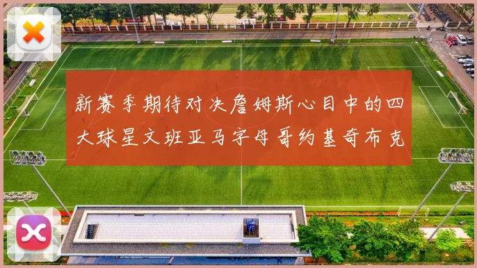 新赛季期待对决詹姆斯心目中的四大球星文班亚马字母哥约基奇布克