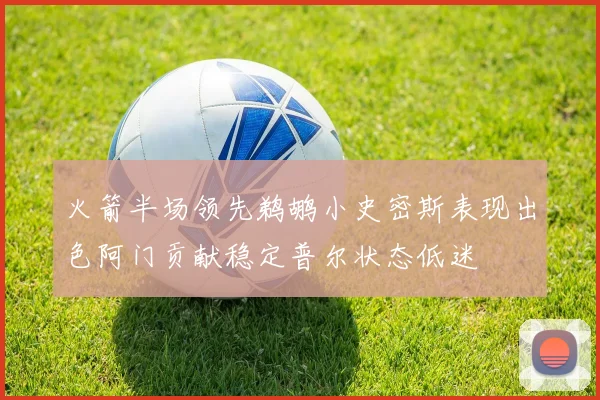 火箭半场领先鹈鹕小史密斯表现出色阿门贡献稳定普尔状态低迷