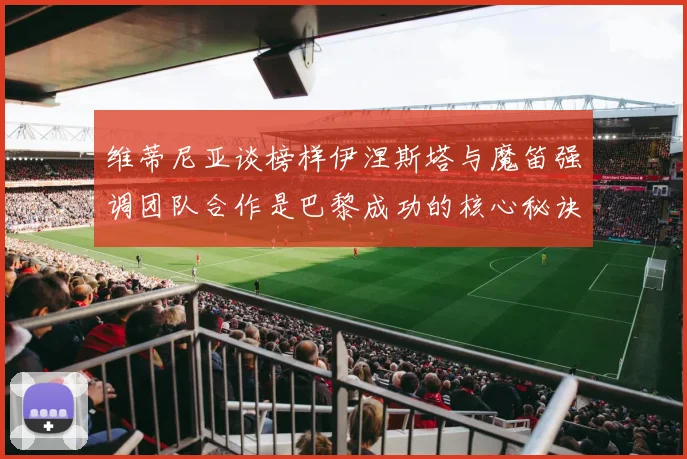 维蒂尼亚谈榜样伊涅斯塔与魔笛强调团队合作是巴黎成功的核心秘诀