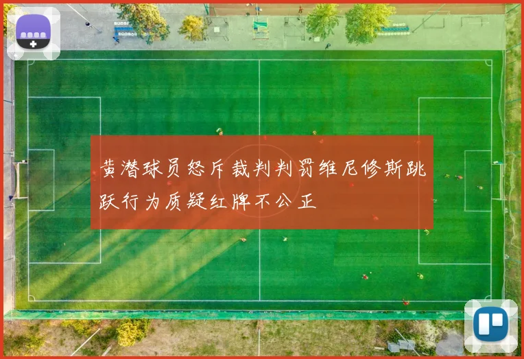 黄潜球员怒斥裁判判罚维尼修斯跳跃行为质疑红牌不公正