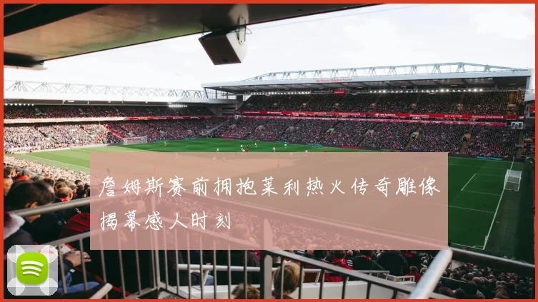 詹姆斯赛前拥抱莱利热火传奇雕像揭幕感人时刻