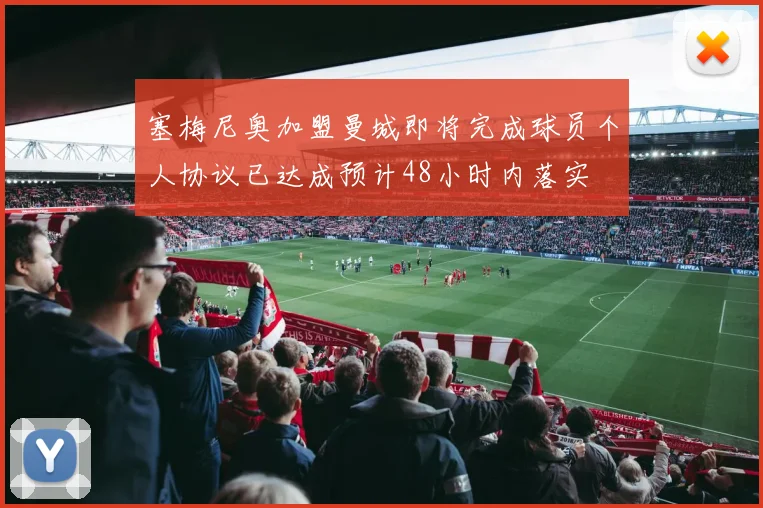 塞梅尼奥加盟曼城即将完成球员个人协议已达成预计48小时内落实