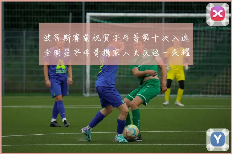 波蒂斯赛前祝贺字母哥第十次入选全明星字母哥携家人共庆这一荣耀时刻