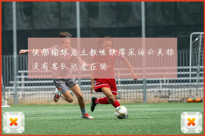 快船输球后主教练缺席采访公关称没有客队记者在场